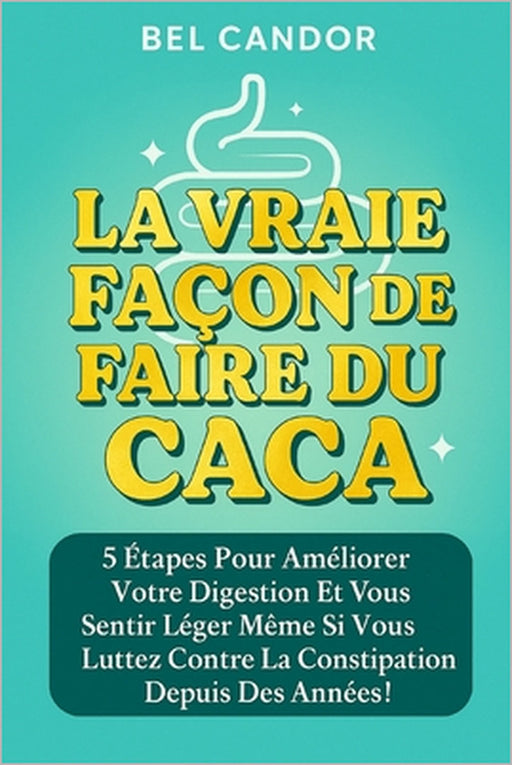La Vraie Façon de Faire Du Caca: 5 étapes pour améliorer votre digestion et vous sentir léger même si vous luttez contre la constipation depuis des an by Bel Candor, Bel Candor