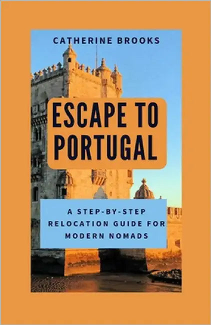 Escape to Portugal: A Step-by-Step Relocation Guide for Modern Nomads by Brooks, Catherine