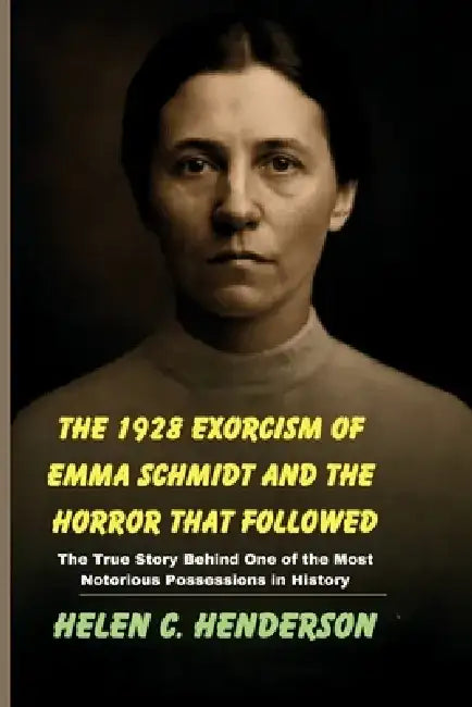 The 1928 Exorcism of Emma Schmidt and the Horror That Followed: The True Story Behind One of the Most Notorious Possessions in History by Helen C. Henderson