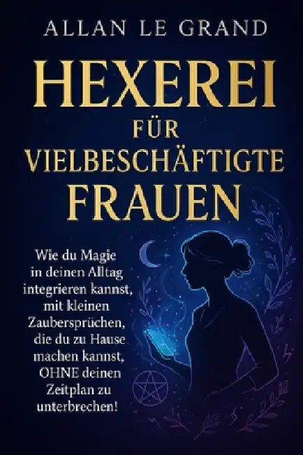 Hexerei Für Vielbeschäftigte Frauen: Wie du Magie in deinen Alltag integrieren kannst, mit kleinen Zaubersprüchen, die du zu Hause machen kannst, OHNE by Allan Le Grand, Allan Le Grand