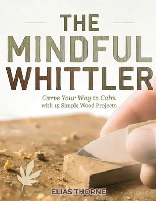 The Mindful Whittler: Carve Your Way to Calm with 15 Simple Wood Projects by Elias Thorne