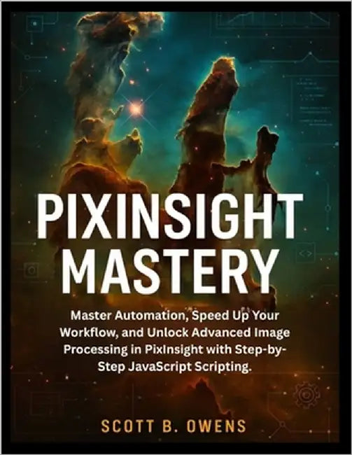 Pixinsight Mastery: Master Automation, Speed Up Your Workflow, and Unlock Advanced Image Processing in PixInsight with Step-by-Step JavaScript Scripti by Owens, Scott B.