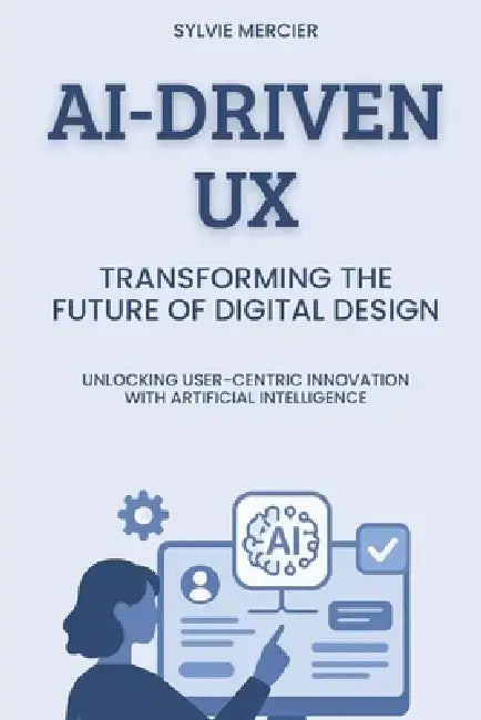 AI-Driven UX: Transforming the Future of Digital Design: Unlocking User-Centric Innovation with Artificial Intelligence by Sylvie Mercier