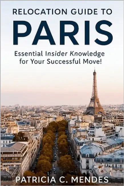 Relocation Guide to Paris: Essential Insider Knowledge for Your Successful Move! by C. Mendes, Patricia