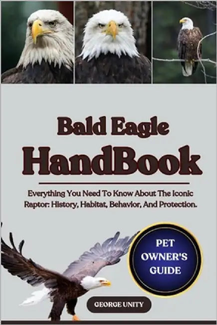 Bald Eagle Handbook: Everything You Need To Know About The Iconic Raptor: History, Habitat, Behavior, And Protection. by Unity, George