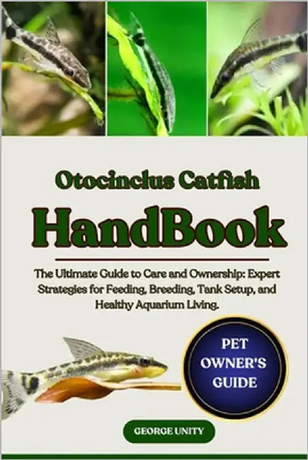 Otocinclus Catfish Handbook: The Ultimate Guide to Otocinclus Catfish Care and Ownership: Expert Strategies for Feeding, Breeding, Tank Setup, and Hea by Unity, George