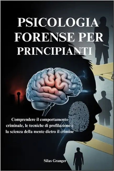 Psicologia Forense Per Principianti: Comprendere il comportamento criminale, le tecniche di profilazione e la scienza della mente dietro il crimine by Granger, Silas