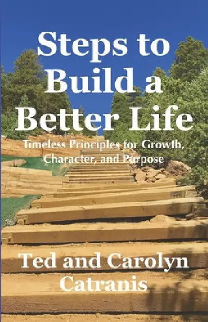 Steps to Build A Better Life: Timeless Principles for Growth, Character, and Purpose by Carolyn Catranis, Ted Catranis