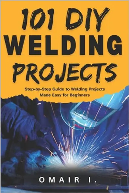 101 DIY Welding Projects: Step-by-Step Guide to Welding Projects Made Easy for Beginners by I, Omair