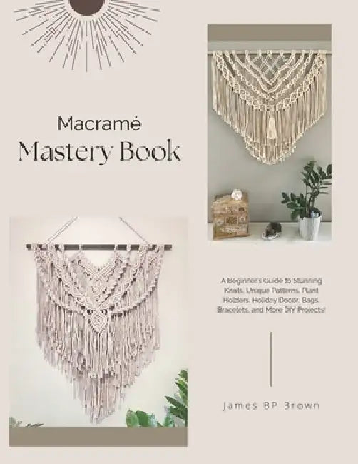 Macramé Mastery Book: A Beginner's Guide to Stunning Knots, Unique Patterns, Plant Holders, Holiday Decor, Bags, Bracelets, and More DIY Projects! by James Bp Brown