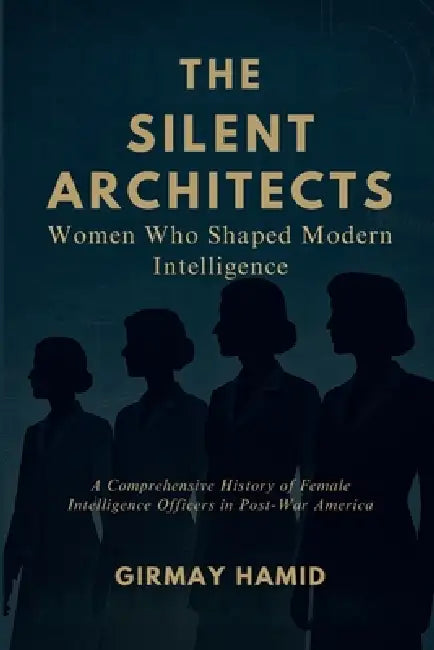 The Silent Architects: Women Who Shaped Modern Intelligence, A Comprehensive History of Female Intelligence Officers in Post-War America by Girmay Hamid