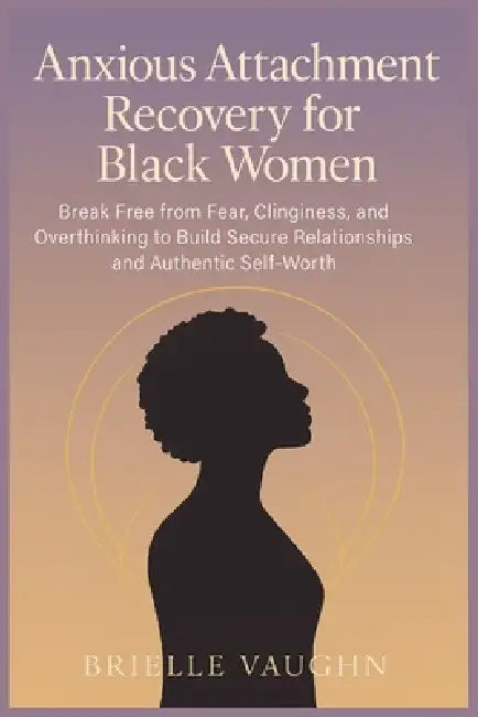 Anxious Attachment recovery for Black Women: Break Free from Fear, Clinginess, and Overthinking to Build Secure Relationships and Authentic Self-Worth by Brielle Vaughn