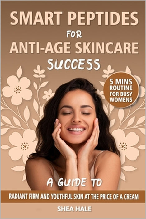Smart Peptides for Anti-Age Skincare Success: A Guide to Radiant Firm and Youthful Skin at the Price of a Cream, Unlock the Protocol that Helps You Lo by Shea Hale