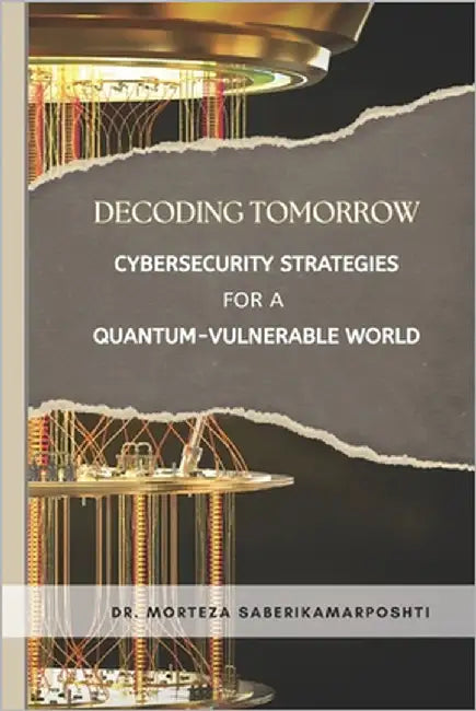 Decoding Tomorrow: Cybersecurity Strategies for a Quantum-Vulnerable World by Saberikamarposhti, Morteza