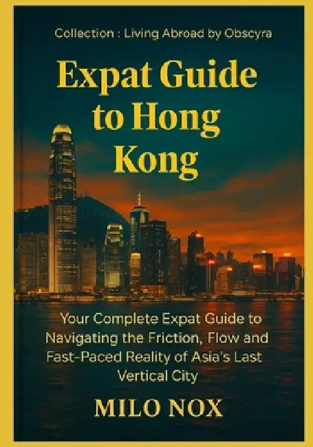 Expat Guide to Hong Kong: Your Complete Expat Guide to Navigating the Friction, Flow and Fast-Paced Reality of Asia's Last Vertical City by Milo Nox