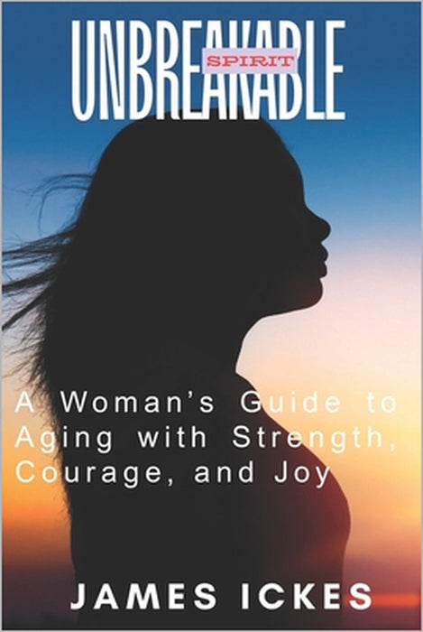 Unbreakable Spirit: A Woman's Guide to Aging with Strength, Courage, and Joy by James Ickes