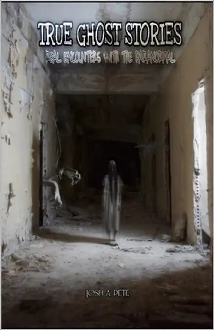 True Ghost Stories: Real Encounters With The Paranormal by Pete, Josh A.