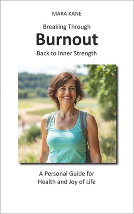 Breaking Through Burnout: Back to Inner Strength: A Personal Guide for Health and Joy in Life by Mara Kane