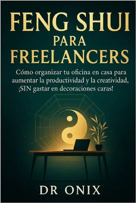 Feng Shui Para Freelancers: Cómo organizar tu oficina en casa para aumentar la productividad y la creatividad, ¡SIN gastar en decoraciones caras! by Onix