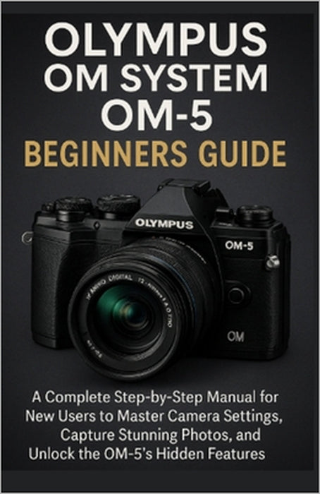 Olympus OM System OM-5 Beginners Guide: A Complete Step-by-Step Manual for New Users to Master Camera Settings, Capture Stunning Photos, and Unlock th by Cubes Brown