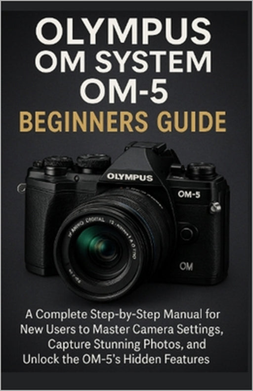 Olympus OM System OM-5 Beginners Guide: A Complete Step-by-Step Manual for New Users to Master Camera Settings, Capture Stunning Photos, and Unlock th by Cubes Brown