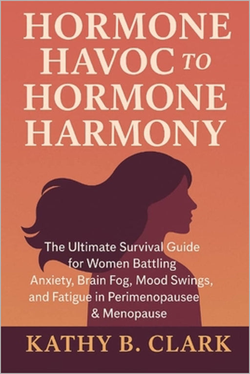 Hormone Havoc To Hormone Harmony: Ultimate Survival Guide for Women Battling Anxiety, Brain fog, Mood Swings, and Fatigue in Perimenopause & Menopause by Kathy B. Clark