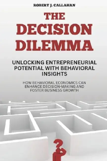 The Decision Dilemma: Unlocking Entrepreneurial Potential with Behavioral Insights: How Behavioral Economics Can Enhance Decision-Making and Foster Bu by Alex Mercer
