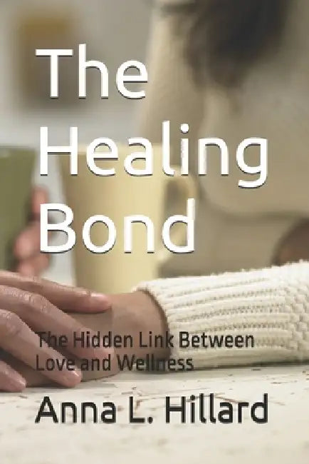 The Healing Bond: The Hidden Link Between Love and Wellness by Anna L. Hillard