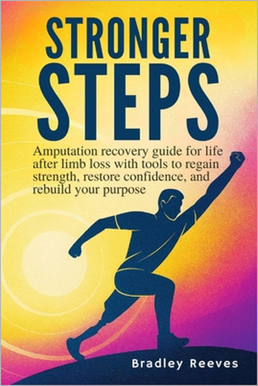 Stronger Steps: Amputation recovery guide for life after limb loss with tools to regain strength, restore confidence, and rebuild your purpose by Bradley Reeves