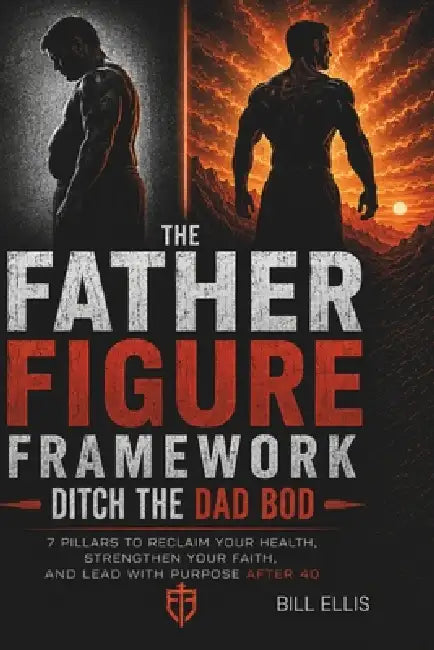 The Father Figure Framework: 7 Pillars to Reclaim Your Health, Strengthen Your Faith, and Lead With Purpose After 40 by Bill Ellis