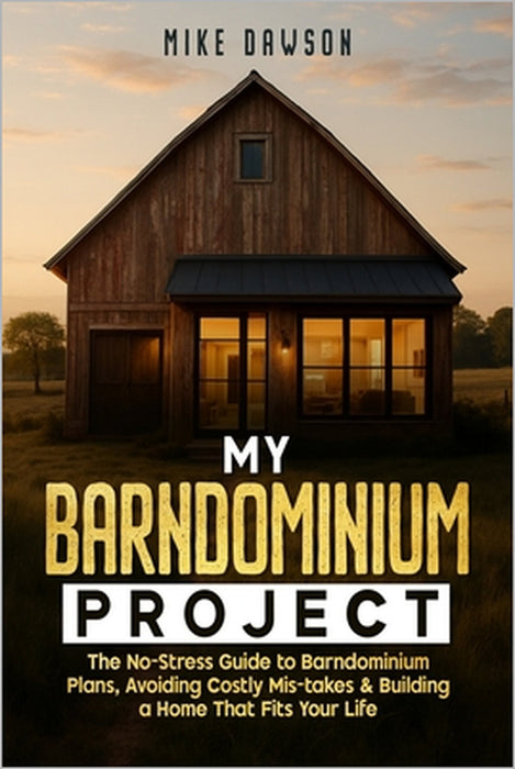 My Barndominium Project: The No-Stress Guide to Barndominium Plans, Avoiding Costly Mis-takes & Building a Home That Fits Your Life by Mike Dawson