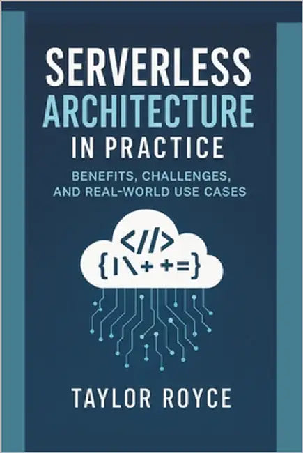 Serverless Architecture in Practice: Benefits, Challenges, and Real-World Use Cases by Royce, Taylor