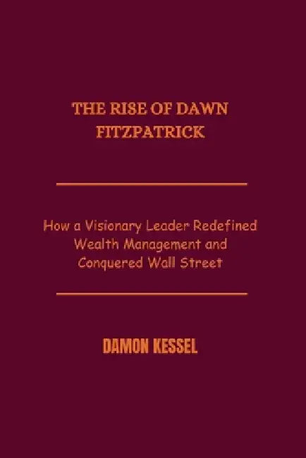 The Rise of Dawn Fitzpatrick: How a Visionary Leader Redefined Wealth Management and Conquered Wall Street by Damon Kessel