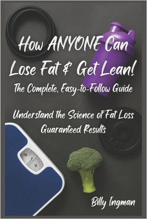 How ANYONE Can Lose Fat & Get Lean!: The Complete, Easy-to-Follow Guide by Billy Ingman
