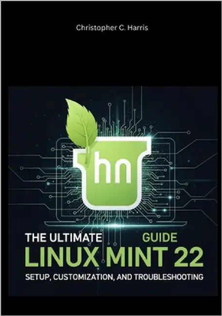 The Ultimate Linux Mint 22 Guide: Setup, Customization, and Troubleshooting by Harris, Christopher C.