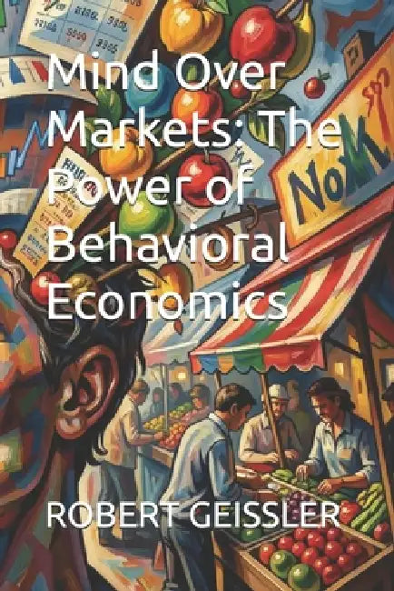 Mind Over Markets: The Power of Behavioral Economics by Robert Geissler