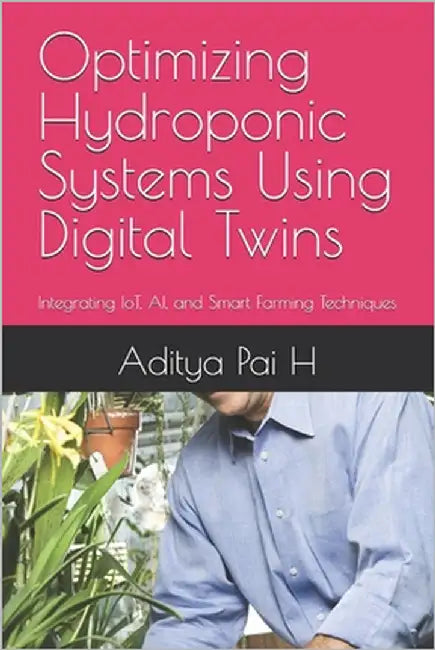 Optimizing Hydroponic Systems Using Digital Twins: Integrating IoT, AI, and Smart Farming Techniques by Pai H., Aditya