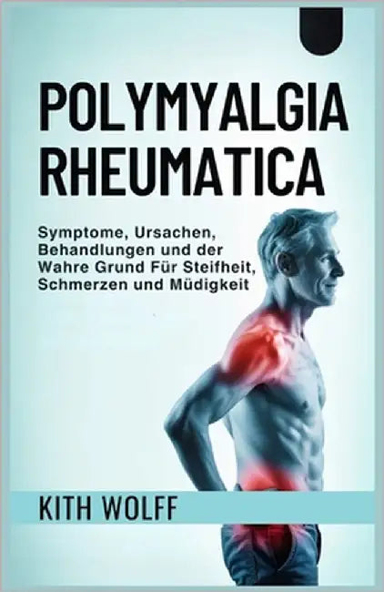 Polymyalgia Rheumatica: Symptome, Ursachen, Behandlungen und der wahre Grund für Steifheit, Schmerzen und Müdigkeit by Wolff, Kith