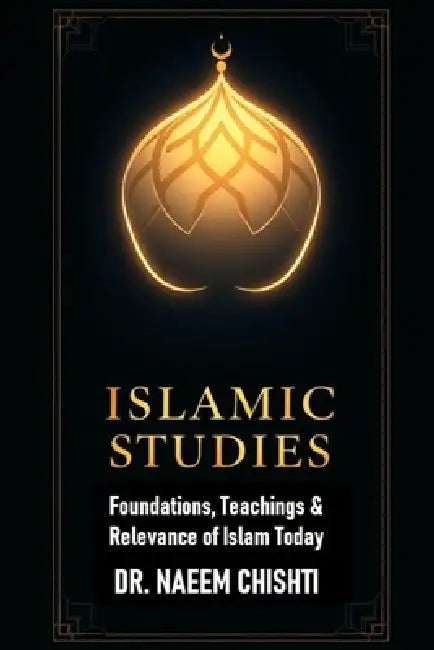 Islamic Studies: Foundations, Teachings & Relevance of Islam Today by Naeem Chishti