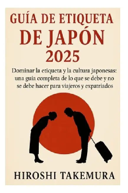 Guía de Etiqueta de Japón 2025: Dominar la etiqueta y la cultura japonesas: una guía completa de lo que se debe y no se debe hacer para viajeros y exp by Hiroshi Takemura