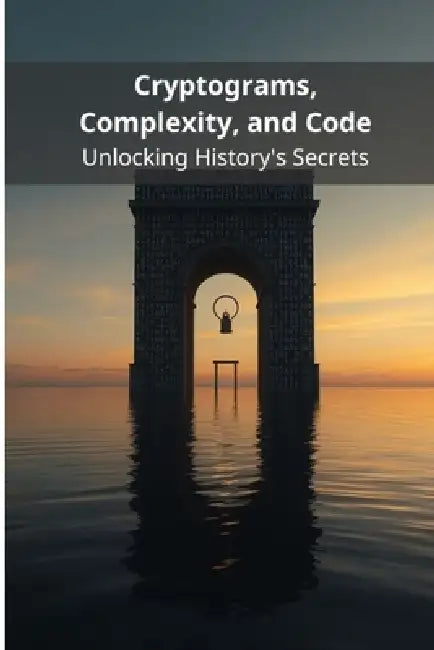 Cryptograms, Complexity, and Code: Unlocking History's Secrets by Pasquale de Marco