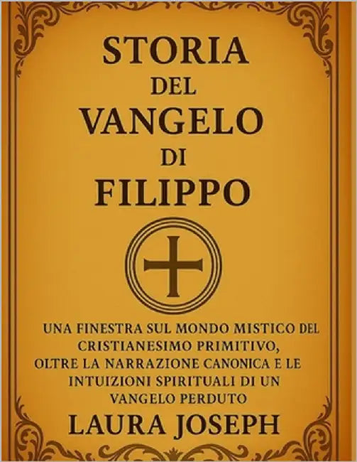 Storia del Vangelo Di Filippo: Una finestra sul mondo mistico del cristianesimo primitivo, oltre la narrazione canonica e le intuizioni spirituali di by Joseph, Laura