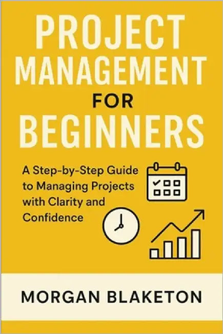Project Management for Beginners: A Step by Step Guide to Managing Projects with Clarity and Confidence by Blaketon, Morgan