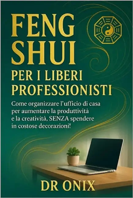 Feng Shui Per I Liberi Professionisti: Come organizzare l'ufficio di casa per aumentare la produttività e la creatività, SENZA spendere in costose dec by Onix