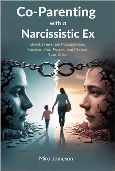 Co-Parenting with a Narcissistic Ex: Break Free From Manipulation, Reclaim Your Power, and Protect Your Child by Jameson, Mira