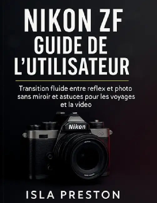 Nikon Zf Guide de l'utilisateur: Transition fluide entre reflex et appareil photo sans miroir et astuces pour les voyages et la vidéo by Isla Preston, Isla Preston