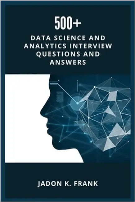 500+ Data Science and Analytics Interview Questions and Answers: Your Ultimate Interview Success Across Excel, Power BI, SQL, Python, Tableau, Machine by Frank, Jadon K.
