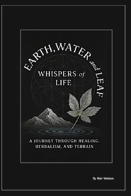 earth, water and leaf: whispers of life: A journey through Healing, Herbalism, and Terrain by Alan Watson