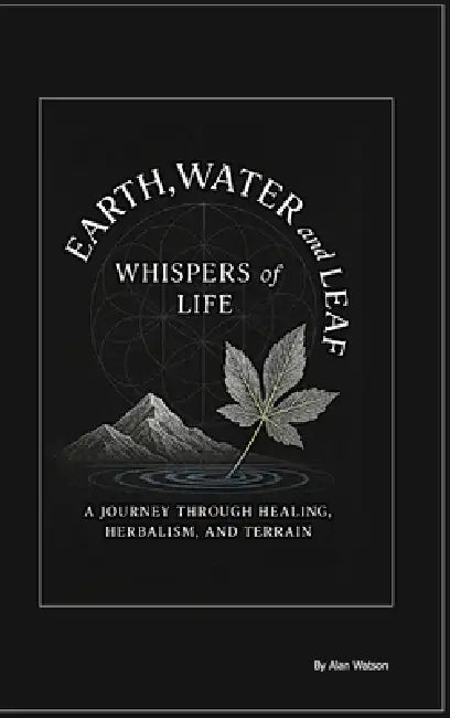 earth, water and leaf: whispers of life: A journey through Healing, Herbalism, and Terrain. by Alan Watson