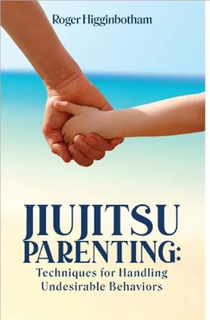 Jiujitsu Parenting: Techniques for Handling Undesirable Behaviors by Roger Higginbotham